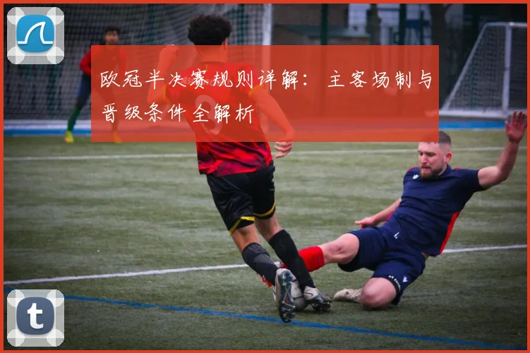 欧冠半决赛规则详解：主客场制与晋级条件全解析