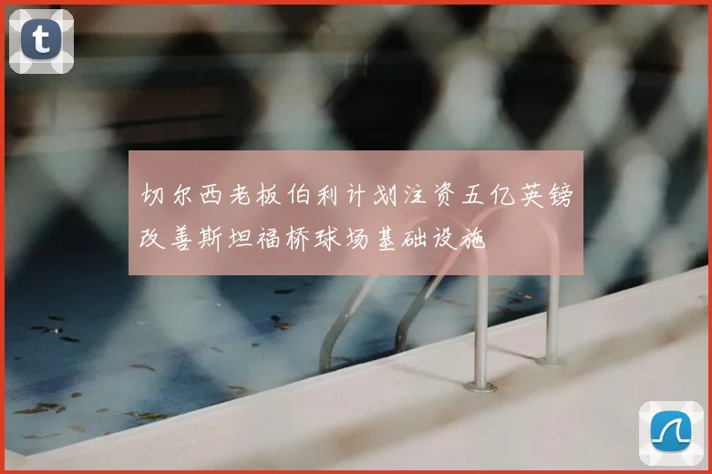 切尔西老板伯利计划注资五亿英镑改善斯坦福桥球场基础设施