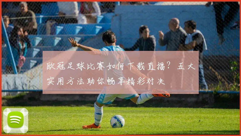 欧冠足球比赛如何下载直播？五大实用方法助你畅享精彩对决