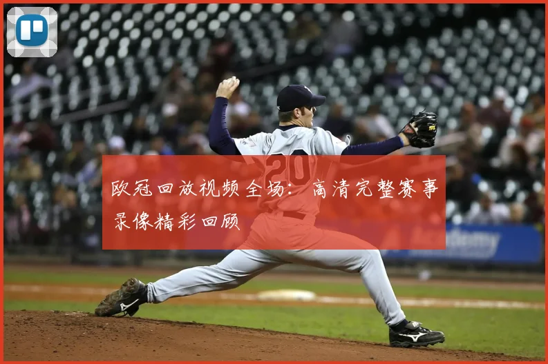 欧冠回放视频全场：高清完整赛事录像精彩回顾
