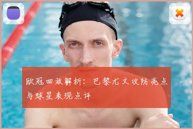 欧冠回放解析：巴黎尤文攻防亮点与球星表现点评