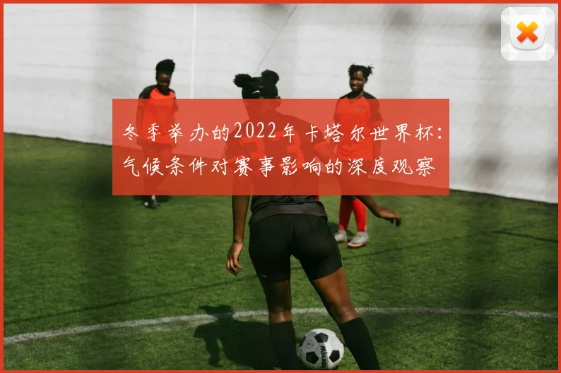 冬季举办的2022年卡塔尔世界杯：气候条件对赛事影响的深度观察