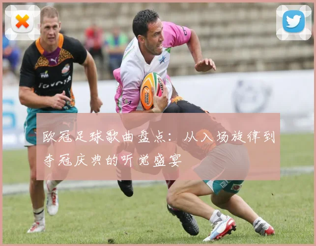 欧冠足球歌曲盘点：从入场旋律到夺冠庆典的听觉盛宴