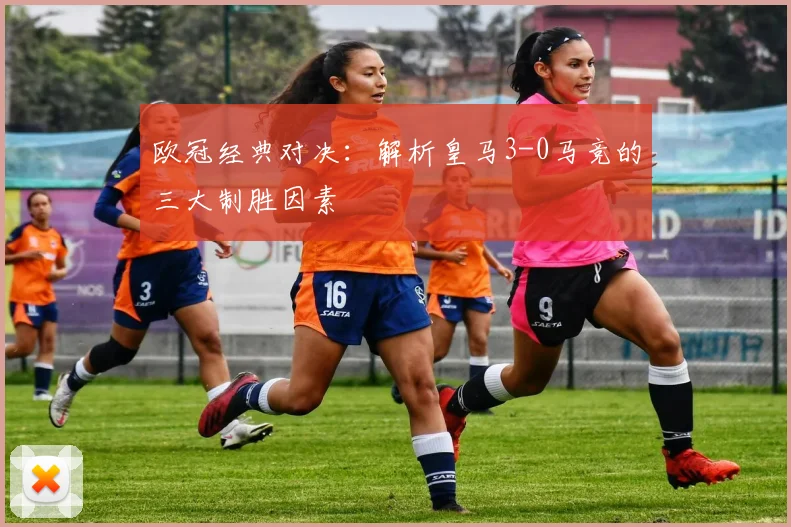 欧冠经典对决：解析皇马3-0马竞的三大制胜因素