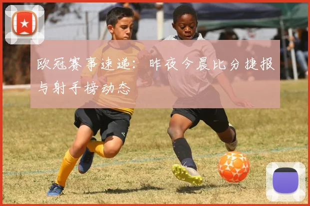 欧冠赛事速递：昨夜今晨比分捷报与射手榜动态
