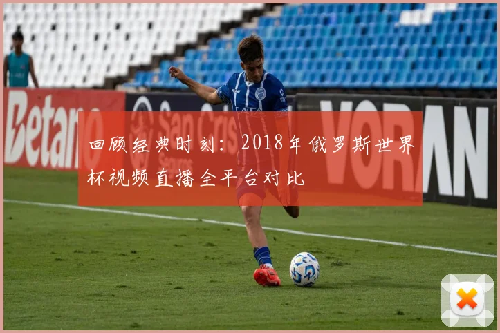 回顾经典时刻：2018年俄罗斯世界杯视频直播全平台对比