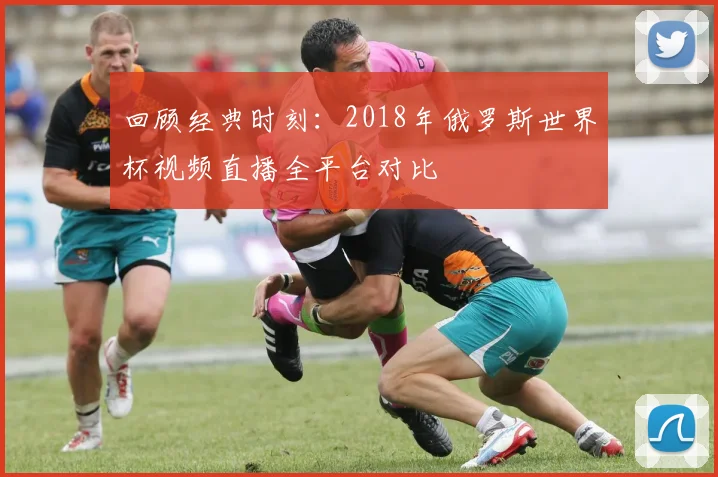 回顾经典时刻：2018年俄罗斯世界杯视频直播全平台对比