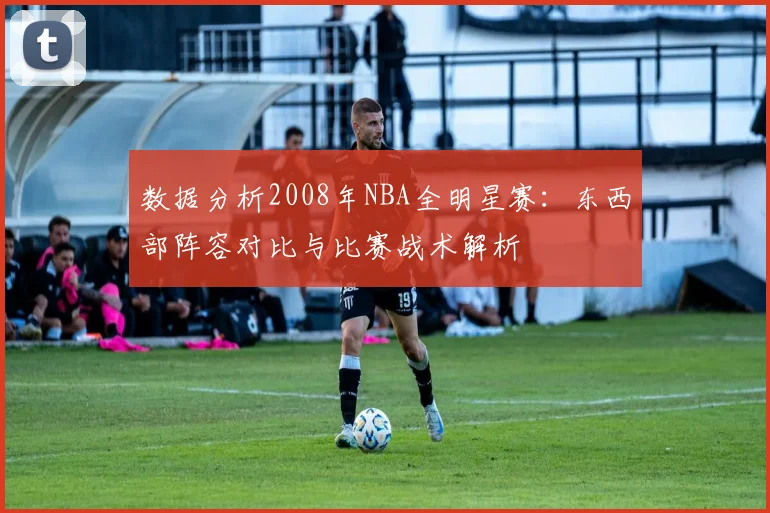 数据分析2008年NBA全明星赛:东西部阵容对比与比赛战术解析