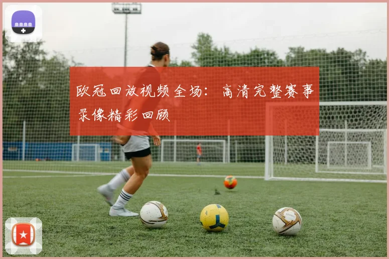 欧冠回放视频全场：高清完整赛事录像精彩回顾