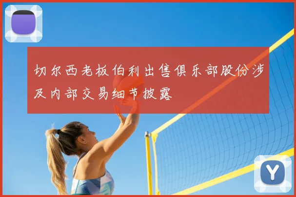 切尔西老板伯利出售俱乐部股份涉及内部交易细节披露