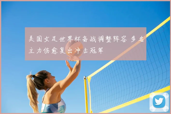 美国女足世界杯备战调整阵容 多名主力伤愈复出冲击冠军