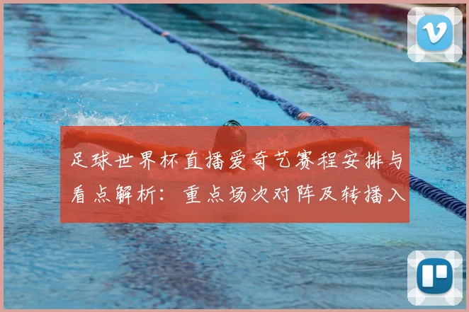 足球世界杯直播爱奇艺赛程安排与看点解析：重点场次对阵及转播入口