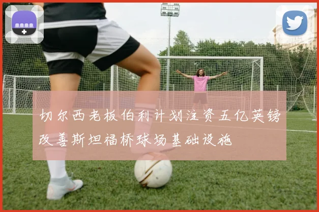 切尔西老板伯利计划注资五亿英镑改善斯坦福桥球场基础设施