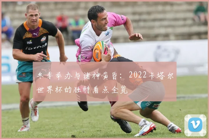 冬季举办与诸神黄昏：2022卡塔尔世界杯的独特看点全览