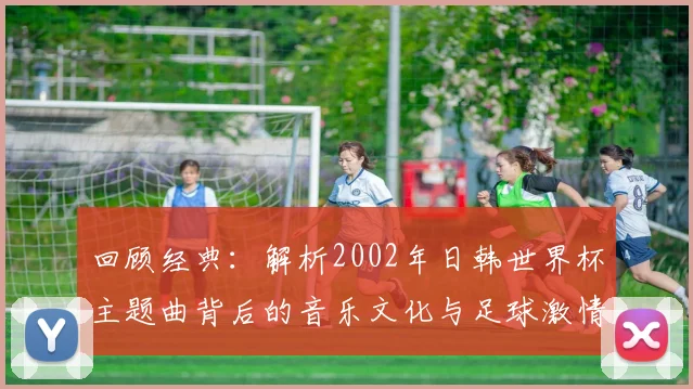 回顾经典：解析2002年日韩世界杯主题曲背后的音乐文化与足球激情。