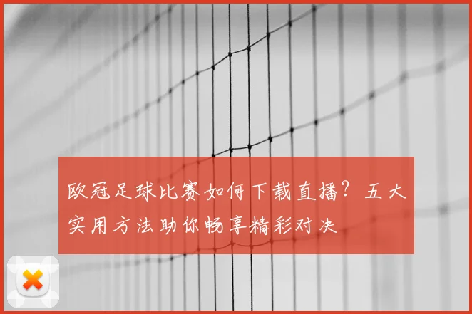 欧冠足球比赛如何下载直播？五大实用方法助你畅享精彩对决