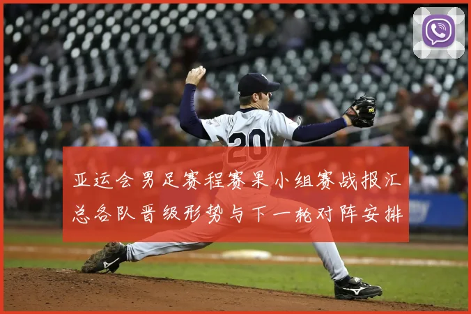 亚运会男足赛程赛果小组赛战报汇总各队晋级形势与下一轮对阵安排