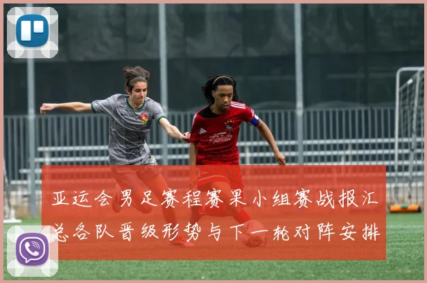 亚运会男足赛程赛果小组赛战报汇总各队晋级形势与下一轮对阵安排