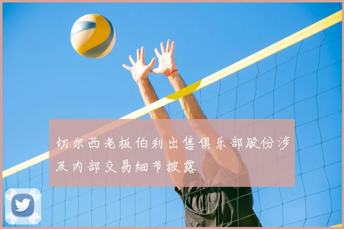 切尔西老板伯利出售俱乐部股份涉及内部交易细节披露