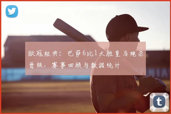 欧冠经典：巴萨6比1大胜皇马绝杀晋级，赛事回顾与数据统计