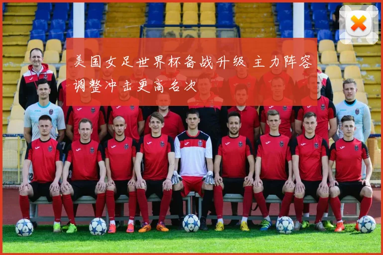 美国女足世界杯备战升级 主力阵容调整冲击更高名次