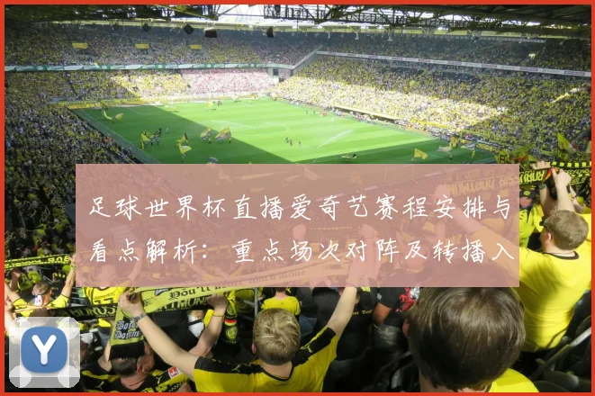 足球世界杯直播爱奇艺赛程安排与看点解析：重点场次对阵及转播入口