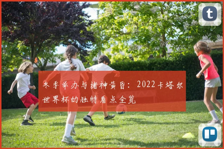 冬季举办与诸神黄昏：2022卡塔尔世界杯的独特看点全览