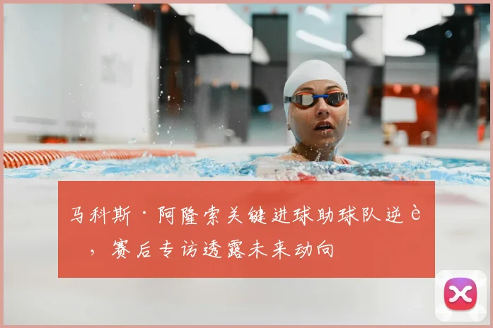 马科斯·阿隆索关键进球助球队逆转，赛后专访透露未来动向
