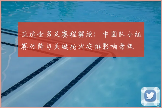 亚运会男足赛程解读：中国队小组赛对阵与关键轮次安排影响晋级