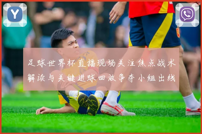 足球世界杯直播现场关注焦点战术解读与关键进球回放争夺小组出线席位