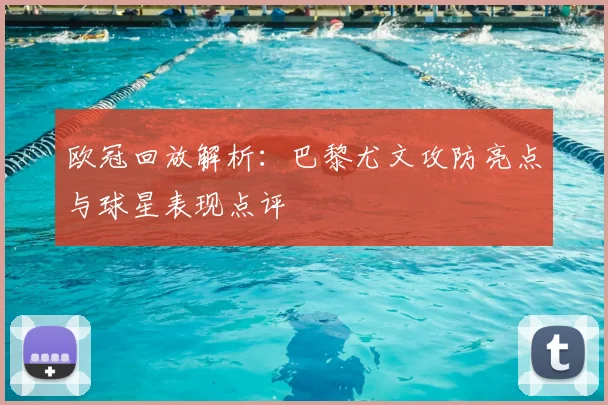欧冠回放解析：巴黎尤文攻防亮点与球星表现点评