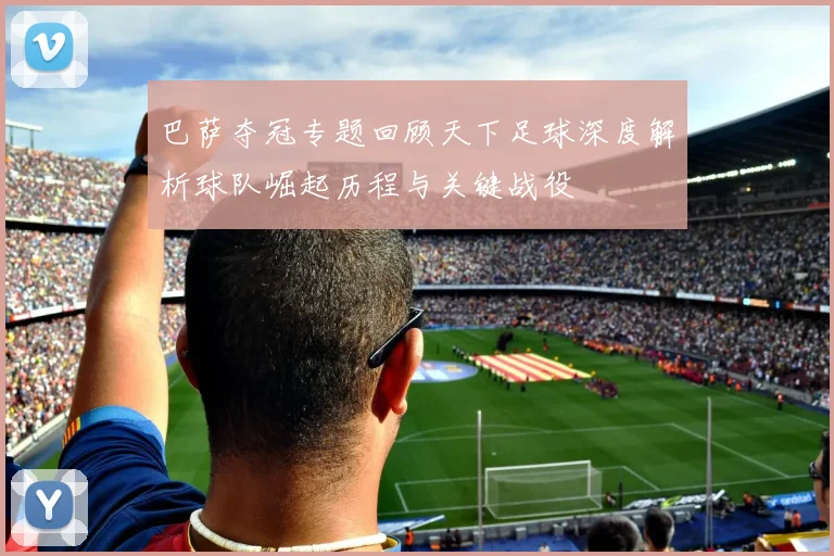巴萨夺冠专题回顾天下足球深度解析球队崛起历程与关键战役