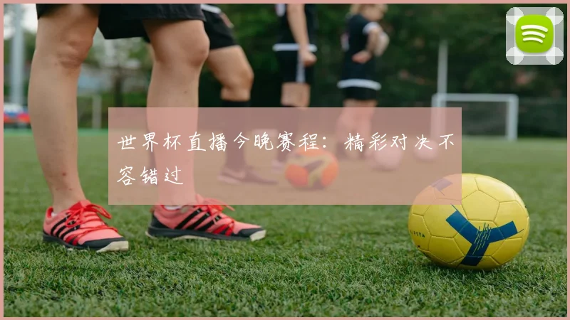 世界杯直播今晚赛程：精彩对决不容错过