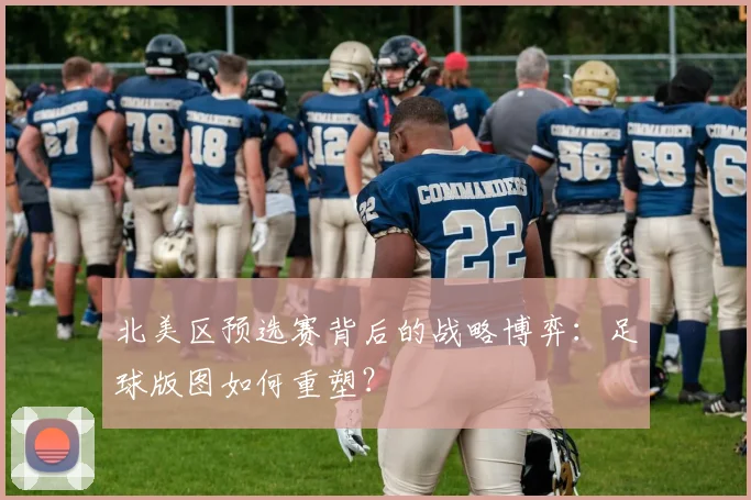 北美区预选赛背后的战略博弈：足球版图如何重塑？