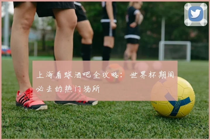 上海看球酒吧全攻略：世界杯期间必去的热门场所