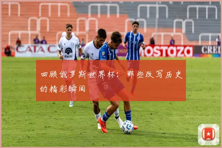回顾俄罗斯世界杯：那些改写历史的精彩瞬间