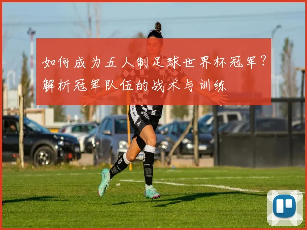 如何成为五人制足球世界杯冠军？解析冠军队伍的战术与训练