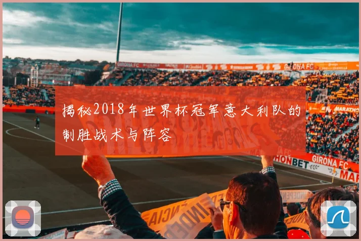 揭秘2018年世界杯冠军意大利队的制胜战术与阵容
