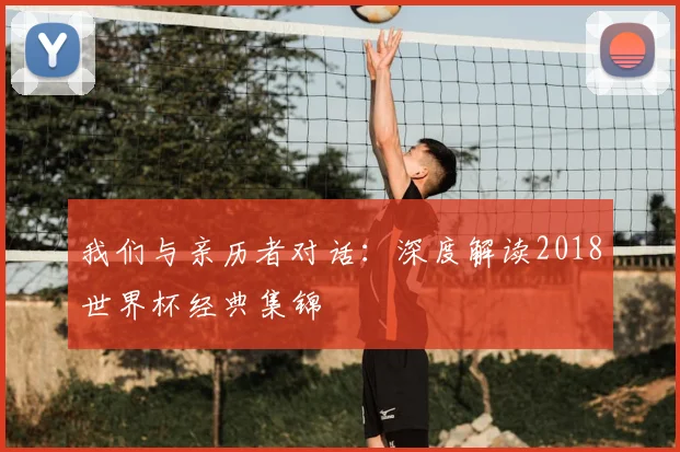 我们与亲历者对话:深度解读2018世界杯经典集锦