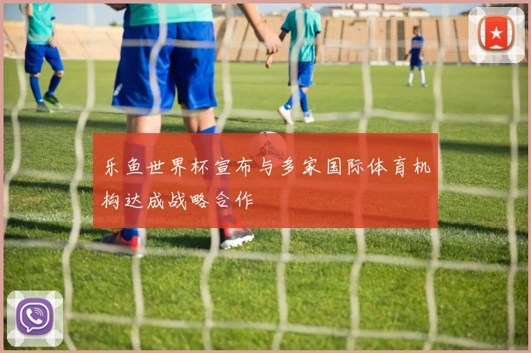 乐鱼世界杯宣布与多家国际体育机构达成战略合作