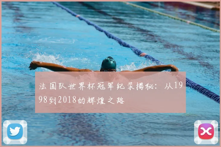 法国队世界杯冠军纪录揭秘:从1998到2018的辉煌之路
