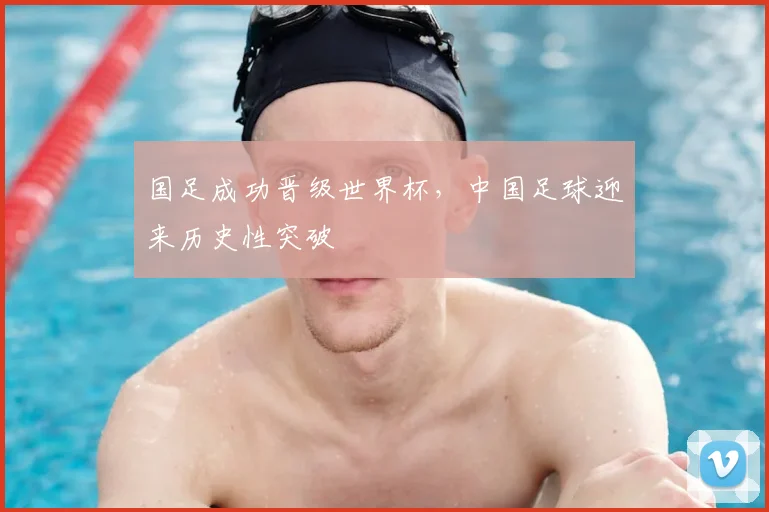 国足成功晋级世界杯，中国足球迎来历史性突破