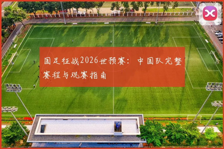 国足征战2026世预赛：中国队完整赛程与观赛指南