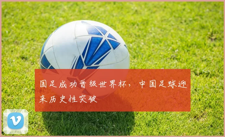 国足成功晋级世界杯，中国足球迎来历史性突破
