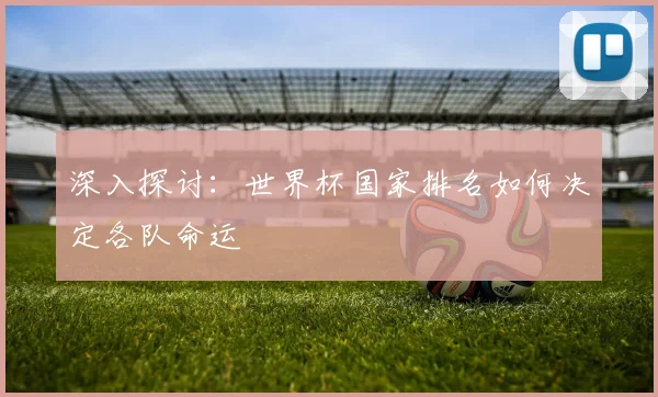 深入探讨:世界杯国家排名如何决定各队命运