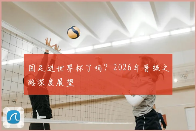 国足进世界杯了吗？2026年晋级之路深度展望