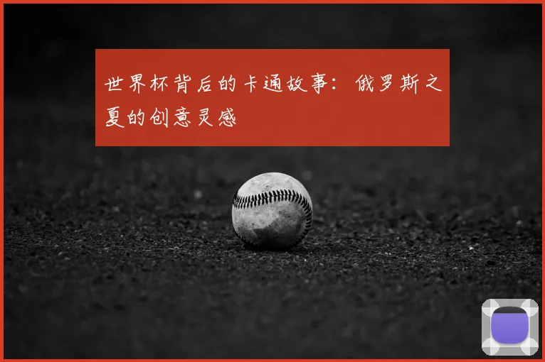 世界杯背后的卡通故事：俄罗斯之夏的创意灵感
