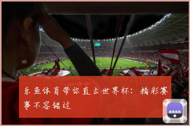 乐鱼体育带你直击世界杯:精彩赛事不容错过