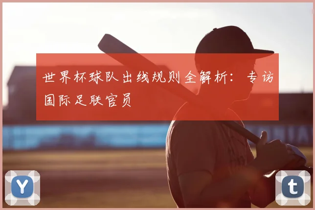 世界杯球队出线规则全解析：专访国际足联官员