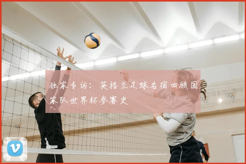 独家专访：英格兰足球名宿回顾国家队世界杯参赛史